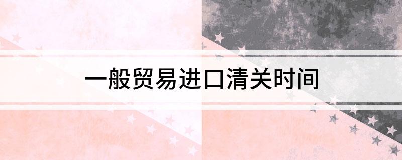 开云网站：一般贸易进口清关时间