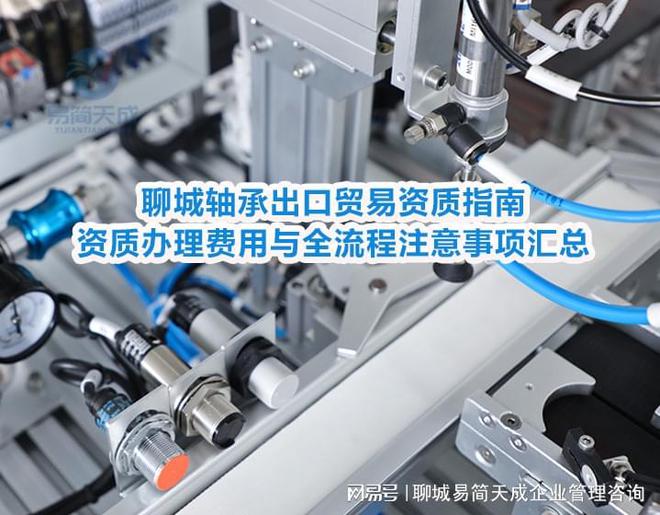 开云网站：聊城轴承出口贸易资质指南：资质办理费用与全流程注意事项汇总(图4)