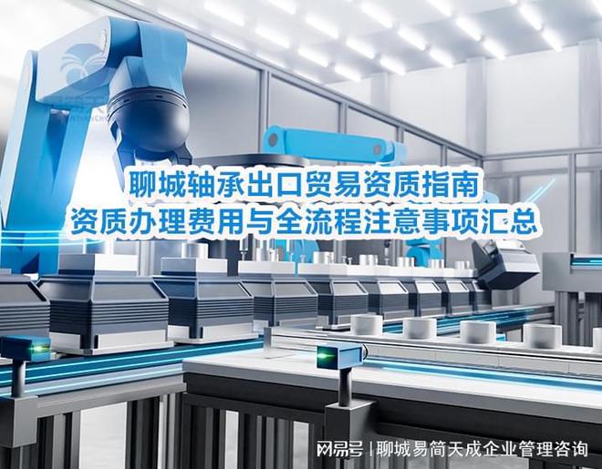 开云网站：聊城轴承出口贸易资质指南：资质办理费用与全流程注意事项汇总(图2)
